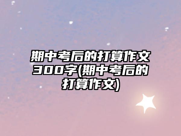 期中考后的打算作文300字(期中考后的打算作文)