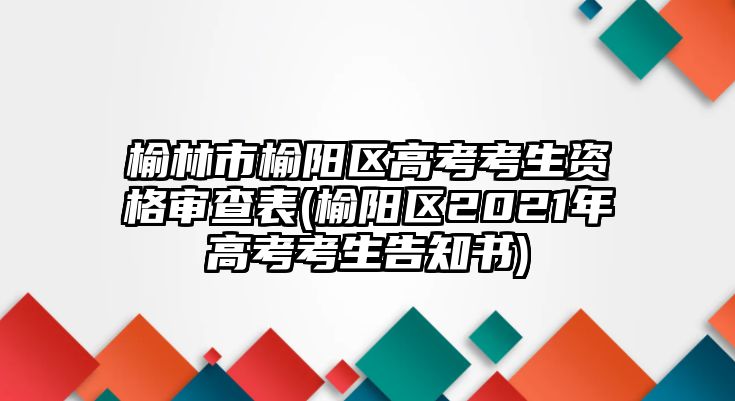 榆林市榆陽區(qū)高考考生資格審查表(榆陽區(qū)2021年高考考生告知書)