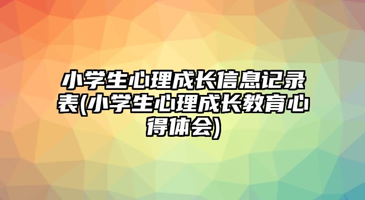 小學生心理成長信息記錄表(小學生心理成長教育心得體會)