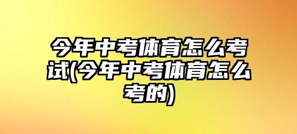 今年中考體育怎么考試(今年中考體育怎么考的)