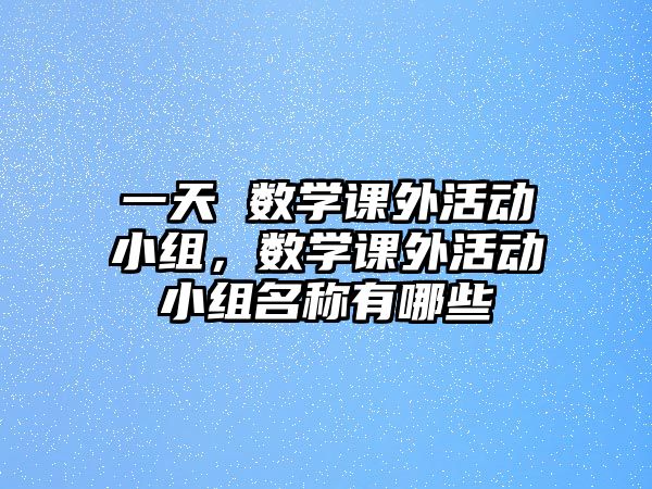 一天 數(shù)學課外活動小組，數(shù)學課外活動小組名稱有哪些