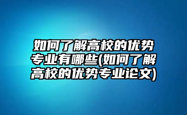 如何了解高校的優(yōu)勢(shì)專業(yè)有哪些(如何了解高校的優(yōu)勢(shì)專業(yè)論文)