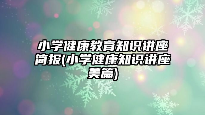 小學健康教育知識講座簡報(小學健康知識講座美篇)