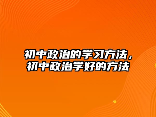 初中政治的學(xué)習(xí)方法，初中政治學(xué)好的方法