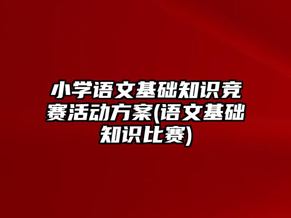 小學(xué)語文基礎(chǔ)知識競賽活動方案(語文基礎(chǔ)知識比賽)