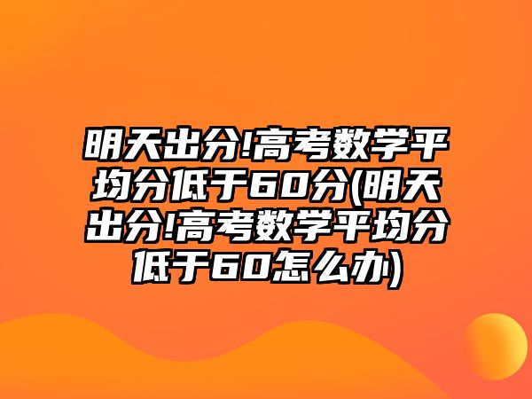 明天出分!高考數(shù)學(xué)平均分低于60分(明天出分!高考數(shù)學(xué)平均分低于60怎么辦)