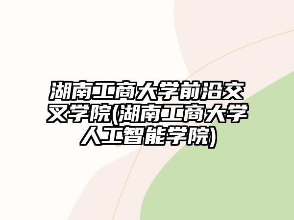 湖南工商大學(xué)前沿交叉學(xué)院(湖南工商大學(xué)人工智能學(xué)院)