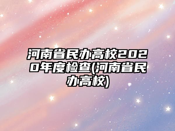 河南省民辦高校2020年度檢查(河南省民辦高校)