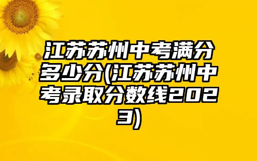 江蘇蘇州中考滿分多少分(江蘇蘇州中考錄取分數線2023)