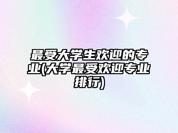 最受大學(xué)生歡迎的專業(yè)(大學(xué)最受歡迎專業(yè)排行)