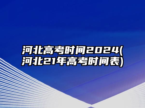 河北高考時(shí)間2024(河北21年高考時(shí)間表)