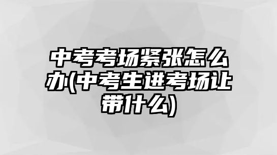 中考考場緊張?jiān)趺崔k(中考生進(jìn)考場讓帶什么)