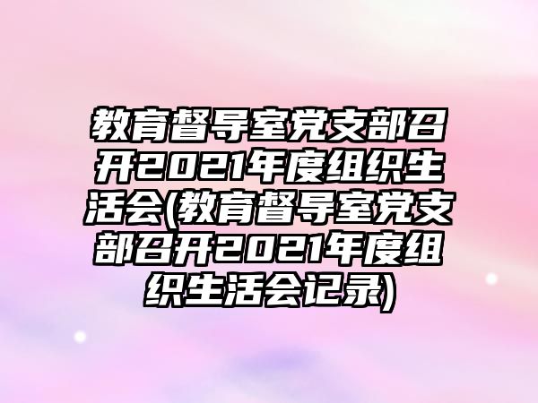 教育督導(dǎo)室黨支部召開(kāi)2021年度組織生活會(huì)(教育督導(dǎo)室黨支部召開(kāi)2021年度組織生活會(huì)記錄)