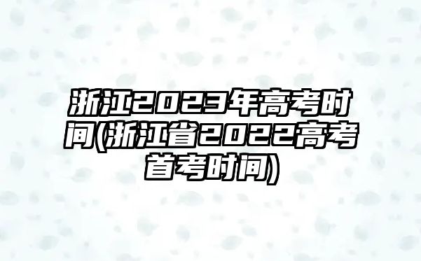 浙江2023年高考時(shí)間(浙江省2022高考首考時(shí)間)