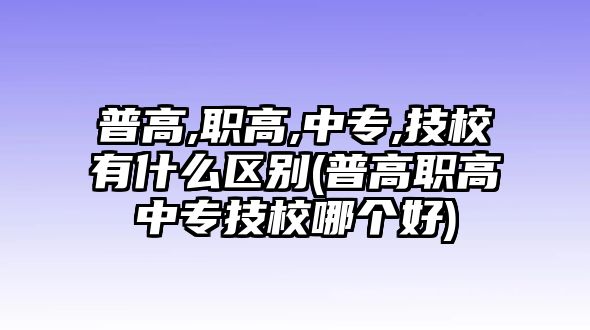 普高,職高,中專,技校有什么區(qū)別(普高職高中專技校哪個好)