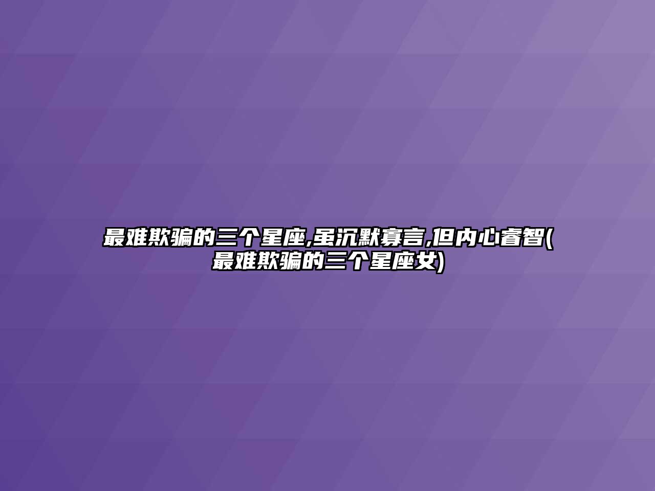 最難欺騙的三個(gè)星座,雖沉默寡言,但內(nèi)心睿智(最難欺騙的三個(gè)星座女)