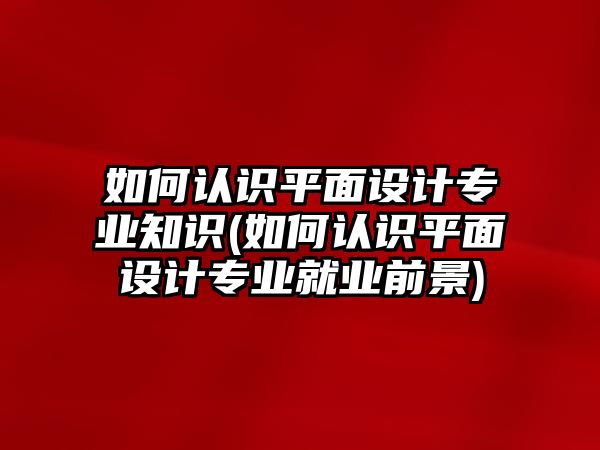 如何認(rèn)識(shí)平面設(shè)計(jì)專業(yè)知識(shí)(如何認(rèn)識(shí)平面設(shè)計(jì)專業(yè)就業(yè)前景)