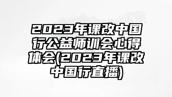 2023年課改中國行公益師訓(xùn)會心得體會(2023年課改中國行直播)