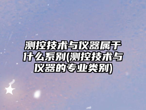 測(cè)控技術(shù)與儀器屬于什么系別(測(cè)控技術(shù)與儀器的專業(yè)類別)