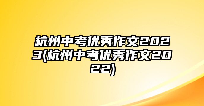 杭州中考優(yōu)秀作文2023(杭州中考優(yōu)秀作文2022)