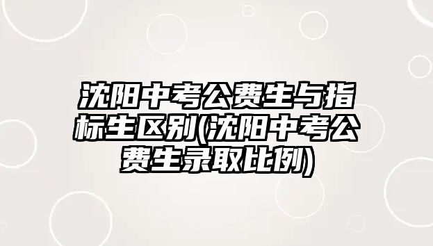 沈陽中考公費生與指標(biāo)生區(qū)別(沈陽中考公費生錄取比例)