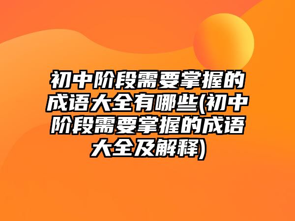 初中階段需要掌握的成語(yǔ)大全有哪些(初中階段需要掌握的成語(yǔ)大全及解釋)