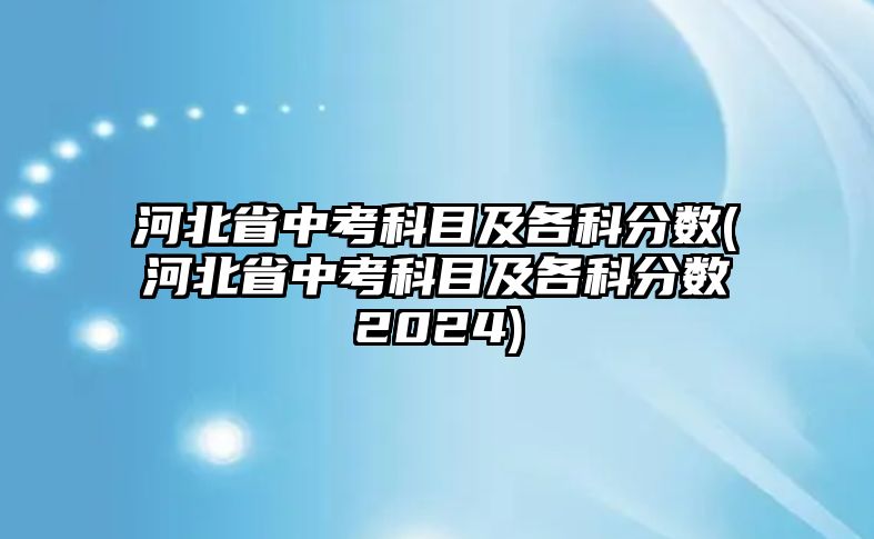 河北省中考科目及各科分?jǐn)?shù)(河北省中考科目及各科分?jǐn)?shù)2024)