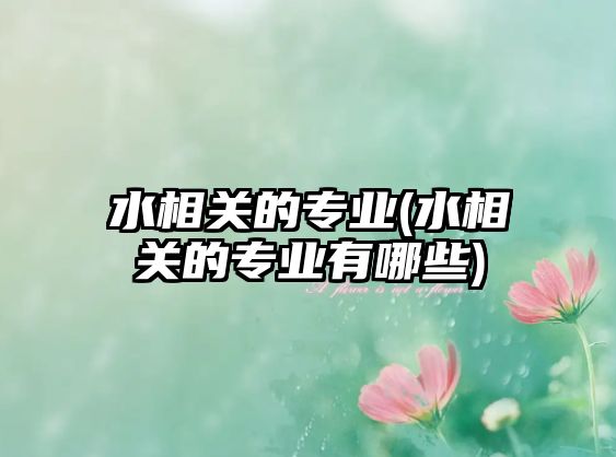 水相關(guān)的專業(yè)(水相關(guān)的專業(yè)有哪些)