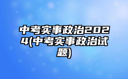 中考實事政治2024(中考實事政治試題)