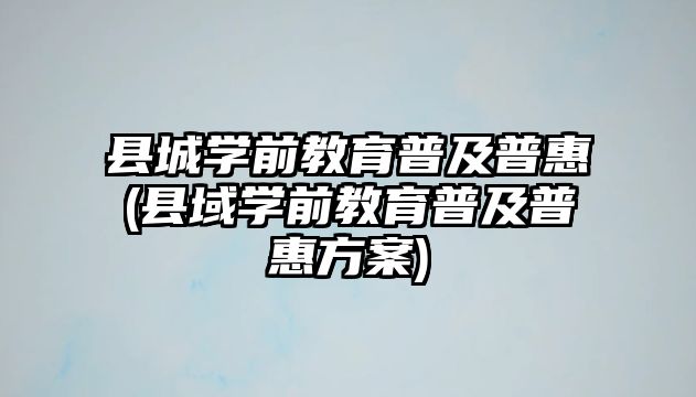 縣城學(xué)前教育普及普惠(縣域?qū)W前教育普及普惠方案)