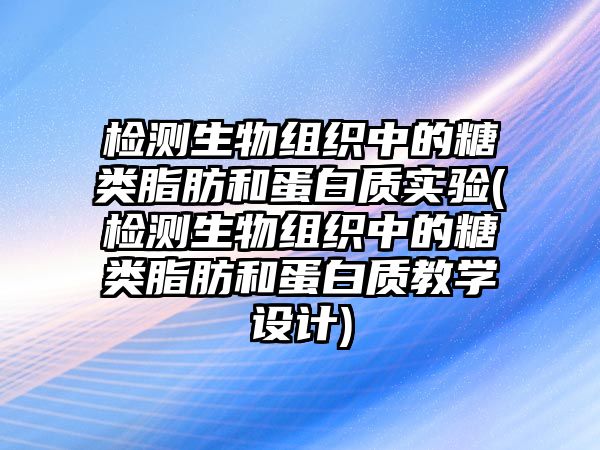 檢測生物組織中的糖類脂肪和蛋白質(zhì)實驗(檢測生物組織中的糖類脂肪和蛋白質(zhì)教學(xué)設(shè)計)