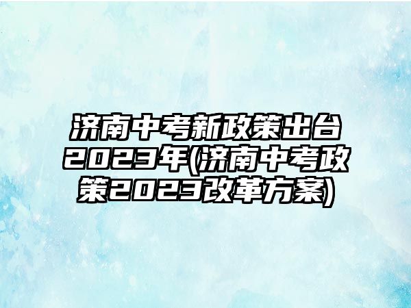 濟南中考新政策出臺2023年(濟南中考政策2023改革方案)