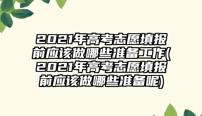 2021年高考志愿填報前應(yīng)該做哪些準備工作(2021年高考志愿填報前應(yīng)該做哪些準備呢)