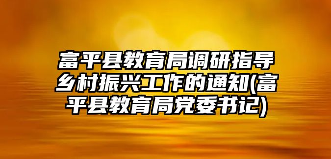 富平縣教育局調研指導鄉(xiāng)村振興工作的通知(富平縣教育局黨委書記)