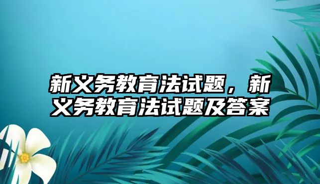 新義務(wù)教育法試題，新義務(wù)教育法試題及答案