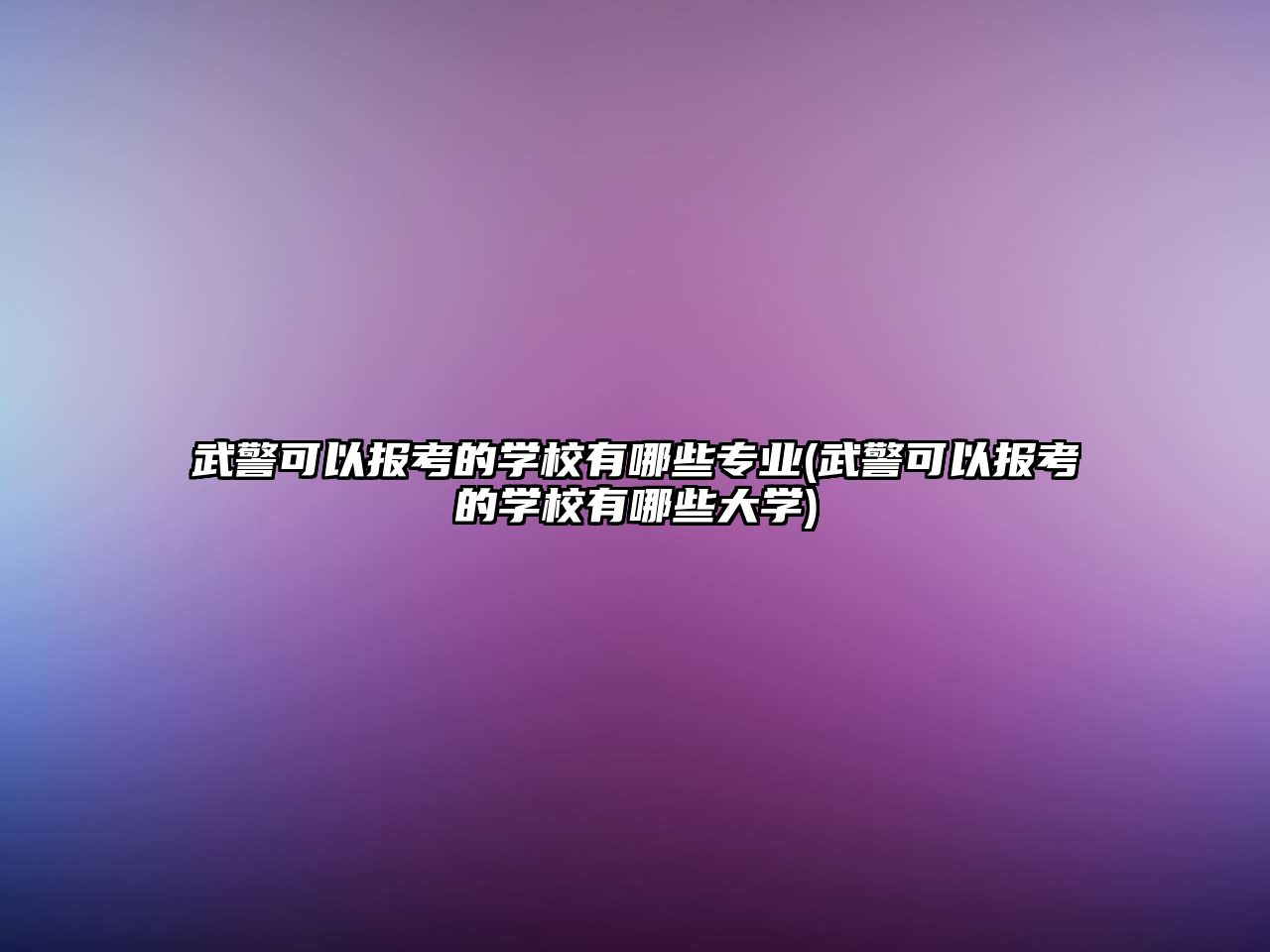 武警可以報考的學校有哪些專業(yè)(武警可以報考的學校有哪些大學)