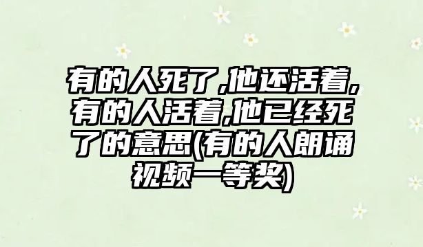 有的人死了,他還活著,有的人活著,他已經(jīng)死了的意思(有的人朗誦視頻一等獎)