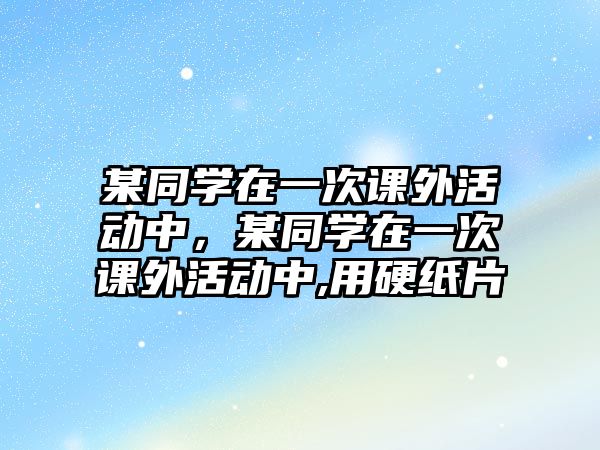 某同學在一次課外活動中，某同學在一次課外活動中,用硬紙片