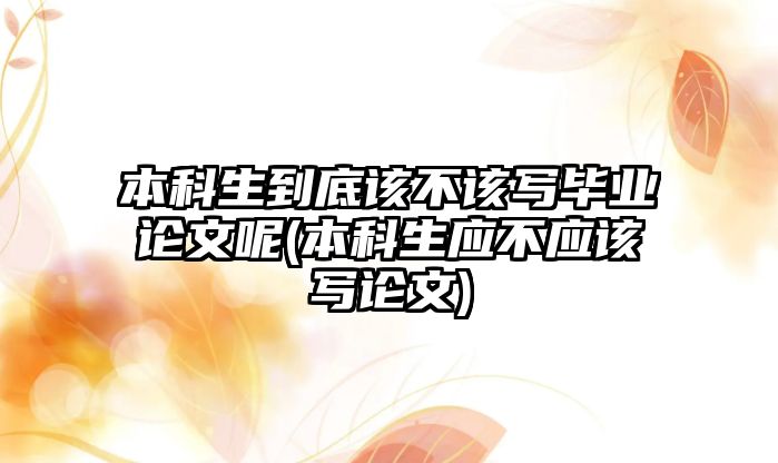 本科生到底該不該寫畢業(yè)論文呢(本科生應(yīng)不應(yīng)該寫論文)