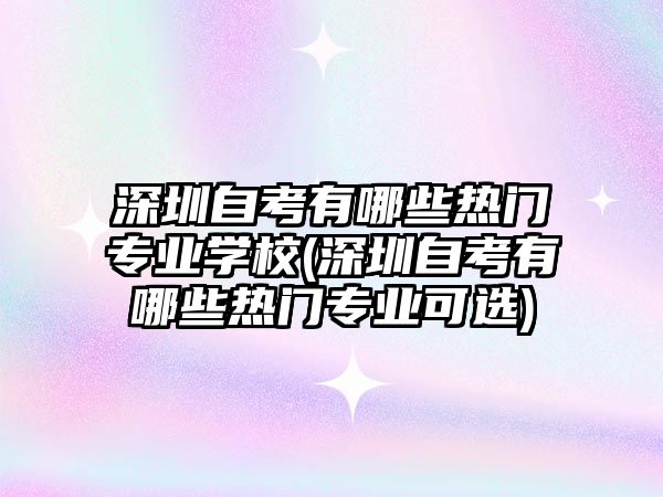 深圳自考有哪些熱門專業(yè)學校(深圳自考有哪些熱門專業(yè)可選)