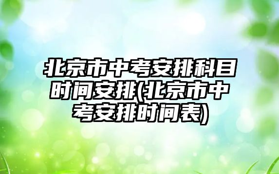 北京市中考安排科目時間安排(北京市中考安排時間表)