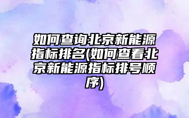 如何查詢(xún)北京新能源指標(biāo)排名(如何查看北京新能源指標(biāo)排號(hào)順序)