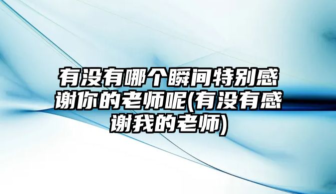 有沒有哪個(gè)瞬間特別感謝你的老師呢(有沒有感謝我的老師)