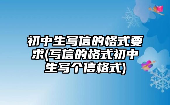 初中生寫信的格式要求(寫信的格式初中生寫個(gè)信格式)