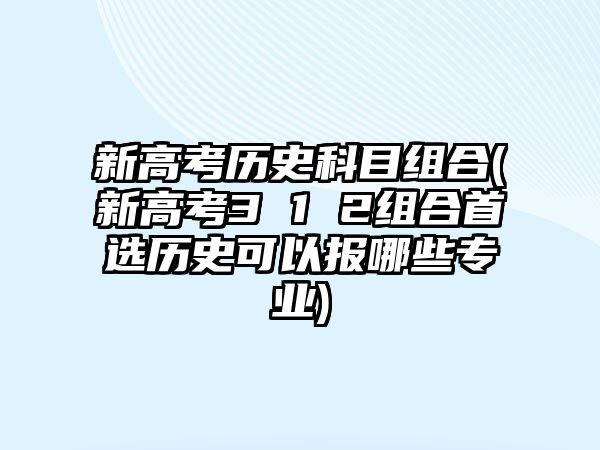 新高考歷史科目組合(新高考3 1 2組合首選歷史可以報哪些專業(yè))