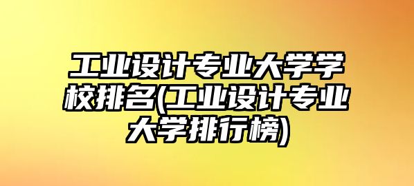 工業(yè)設(shè)計專業(yè)大學(xué)學(xué)校排名(工業(yè)設(shè)計專業(yè)大學(xué)排行榜)