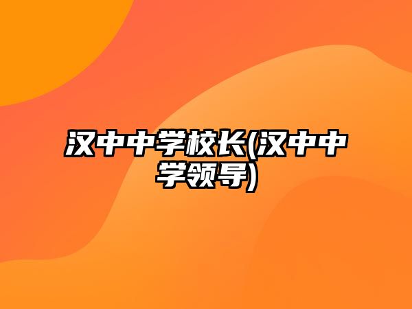 漢中中學(xué)校長(漢中中學(xué)領(lǐng)導(dǎo))