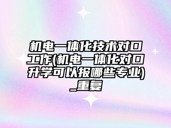 機電一體化技術對口工作(機電一體化對口升學可以報哪些專業(yè))_重復