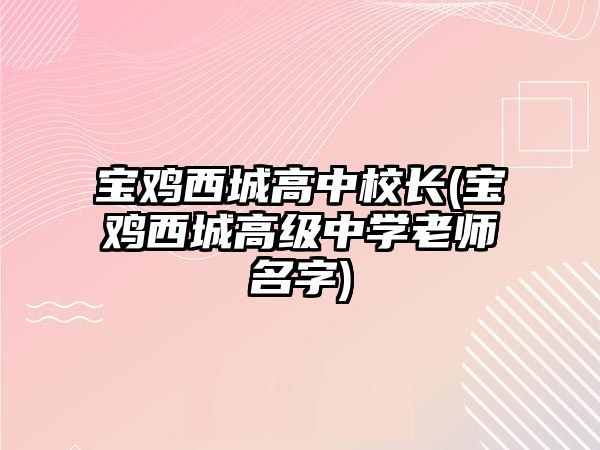 寶雞西城高中校長(zhǎng)(寶雞西城高級(jí)中學(xué)老師名字)