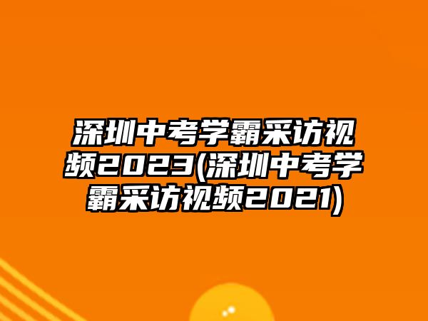 深圳中考學(xué)霸采訪視頻2023(深圳中考學(xué)霸采訪視頻2021)